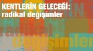 "Kentlerin Geleceği: Radikal Değişimler"